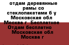 отдам деревянные рамы со стеклопакетами б/у - Московская обл., Москва г. Бесплатное » Отдам бесплатно   . Московская обл.,Москва г.